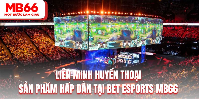 Liên minh huyền thoại là sản phẩm hấp dẫn tại BET Esports MB66 